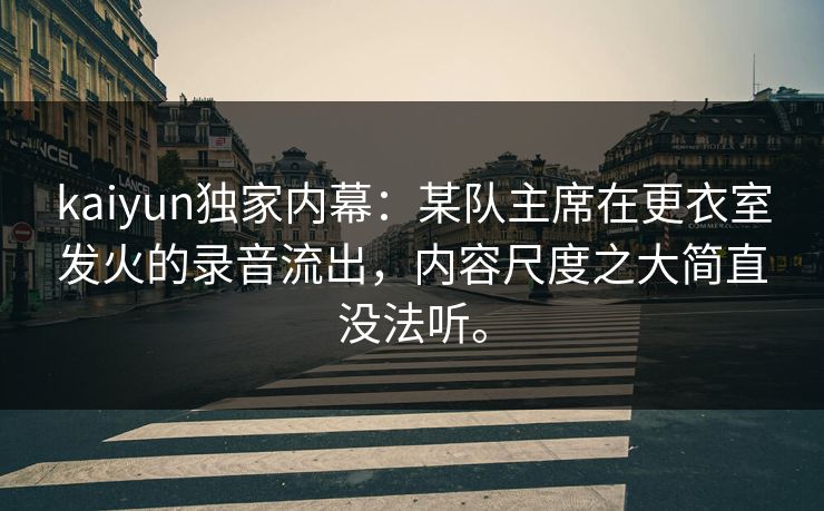 kaiyun独家内幕:某队主席在更衣室发火的录音流出,内容尺度之大简直没法听。 kaiyun独家内幕:某队主席在更衣室发火的录音流出,内容尺度之大简直没法听。