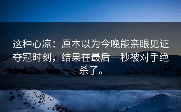 这种心凉：原本以为今晚能亲眼见证夺冠时刻，结果在最后一秒被对手绝杀了。