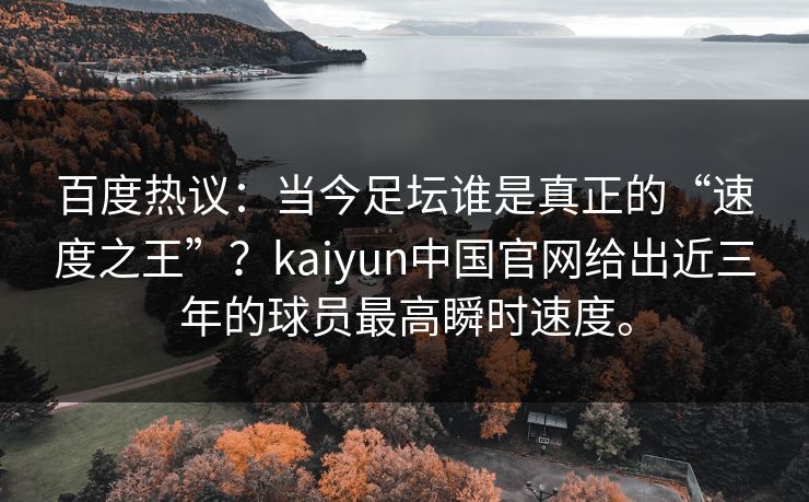 百度热议：当今足坛谁是真正的“速度之王”？kaiyun中国官网给出近三年的球员最高瞬时速度。