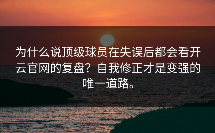 为什么说顶级球员在失误后都会看开云官网的复盘？自我修正才是变强的唯一道路。