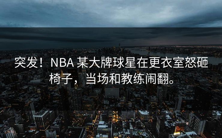 突发！NBA 某大牌球星在更衣室怒砸椅子，当场和教练闹翻。