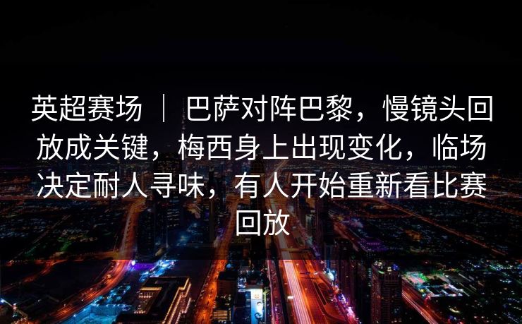 英超赛场 ｜ 巴萨对阵巴黎，慢镜头回放成关键，梅西身上出现变化，临场决定耐人寻味，有人开始重新看比赛回放