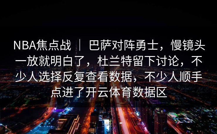 NBA焦点战 ｜ 巴萨对阵勇士，慢镜头一放就明白了，杜兰特留下讨论，不少人选择反复查看数据，不少人顺手点进了开云体育数据区