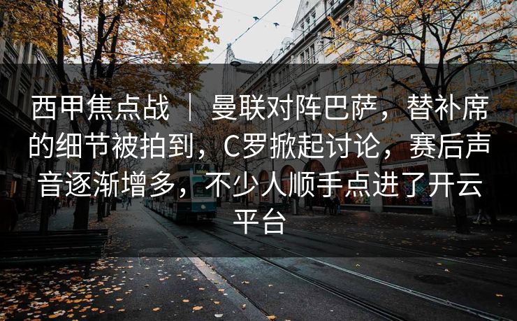 西甲焦点战 ｜ 曼联对阵巴萨，替补席的细节被拍到，C罗掀起讨论，赛后声音逐渐增多，不少人顺手点进了开云平台  第1张