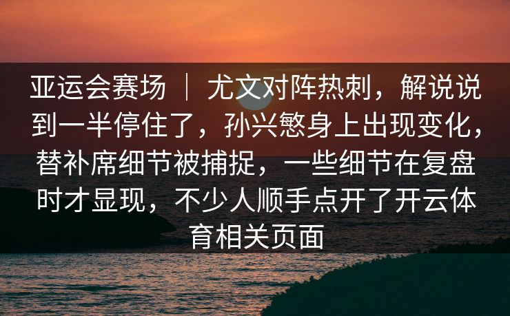 亚运会赛场 ｜ 尤文对阵热刺，解说说到一半停住了，孙兴慜身上出现变化，替补席细节被捕捉，一些细节在复盘时才显现，不少人顺手点开了开云体育相关页面  第1张