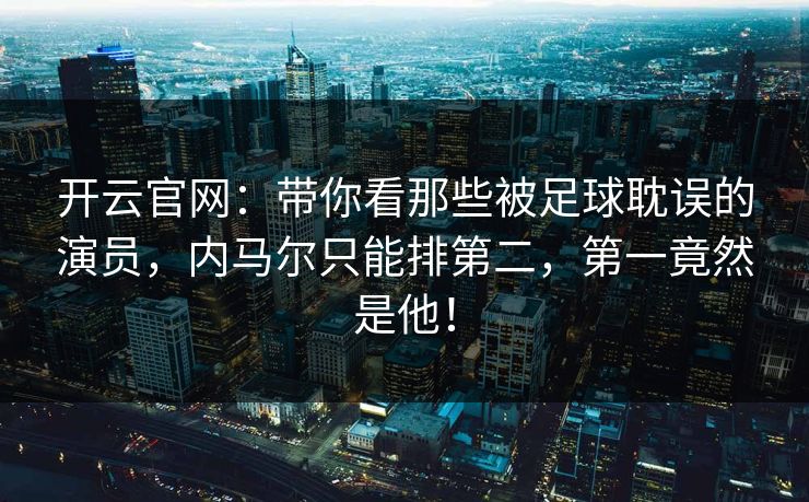 开云官网：带你看那些被足球耽误的演员，内马尔只能排第二，第一竟然是他！