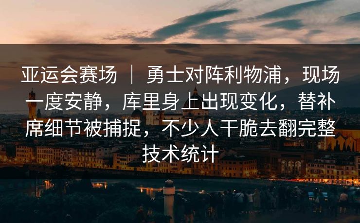 亚运会赛场 ｜ 勇士对阵利物浦，现场一度安静，库里身上出现变化，替补席细节被捕捉，不少人干脆去翻完整技术统计