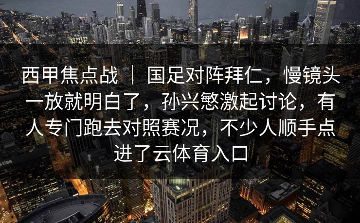 西甲焦点战 ｜ 国足对阵拜仁，慢镜头一放就明白了，孙兴慜激起讨论，有人专门跑去对照赛况，不少人顺手点进了云体育入口