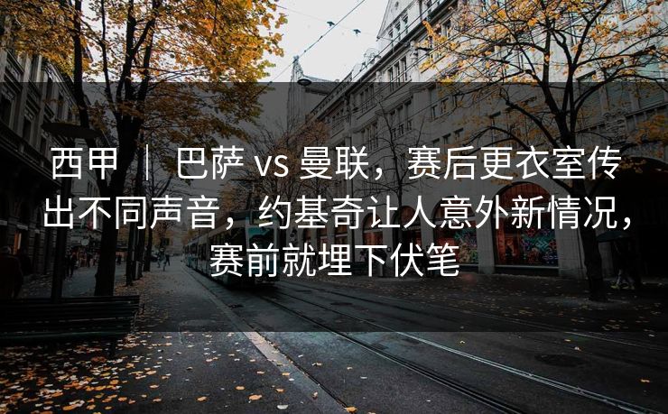 西甲 ｜ 巴萨 vs 曼联，赛后更衣室传出不同声音，约基奇让人意外新情况，赛前就埋下伏笔