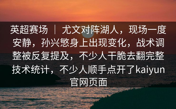 英超赛场 ｜ 尤文对阵湖人，现场一度安静，孙兴慜身上出现变化，战术调整被反复提及，不少人干脆去翻完整技术统计，不少人顺手点开了kaiyun官网页面