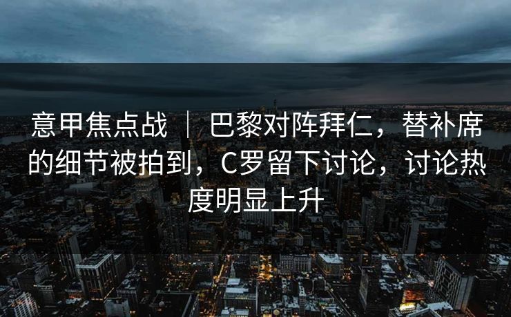 意甲焦点战 ｜ 巴黎对阵拜仁，替补席的细节被拍到，C罗留下讨论，讨论热度明显上升
