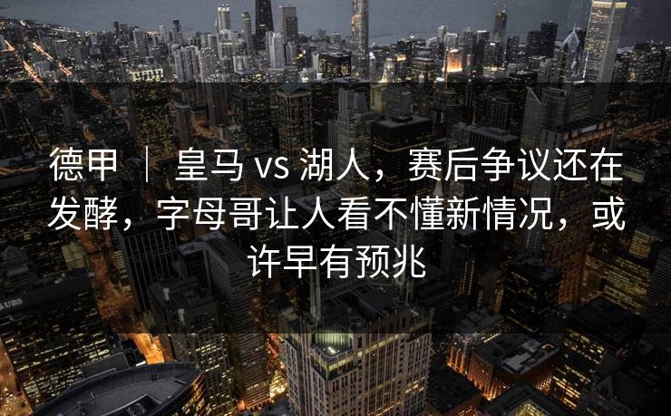 德甲 ｜ 皇马 vs 湖人，赛后争议还在发酵，字母哥让人看不懂新情况，或许早有预兆